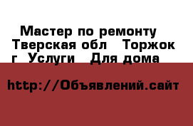 Мастер по ремонту - Тверская обл., Торжок г. Услуги » Для дома   